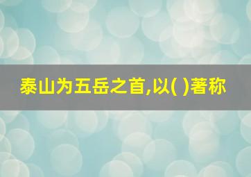 泰山为五岳之首,以( )著称